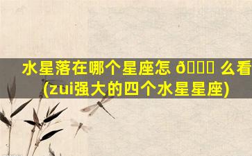 水星落在哪个星座怎 🐒 么看(zui
强大的四个水星星座)
